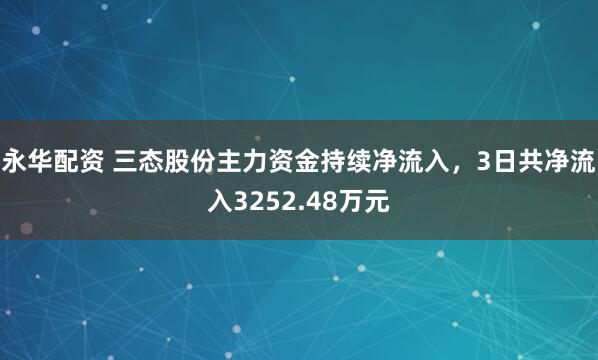 永华配资 三态股份主力资金持续净流入，3日共净流入3252.48万元