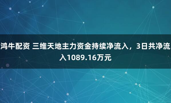 鸿牛配资 三维天地主力资金持续净流入，3日共净流入1089.16万元