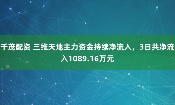 千茂配资 三维天地主力资金持续净流入，3日共净流入1089.16万元