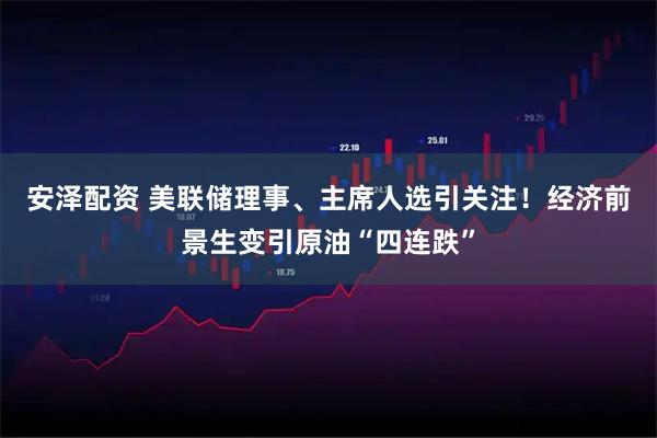 安泽配资 美联储理事、主席人选引关注！经济前景生变引原油“四连跌”