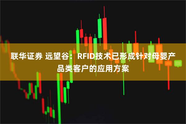 联华证券 远望谷：RFID技术已形成针对母婴产品类客户的应用方案