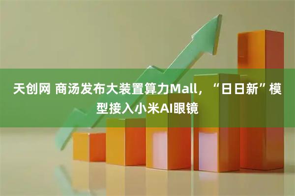 天创网 商汤发布大装置算力Mall，“日日新”模型接入小米AI眼镜