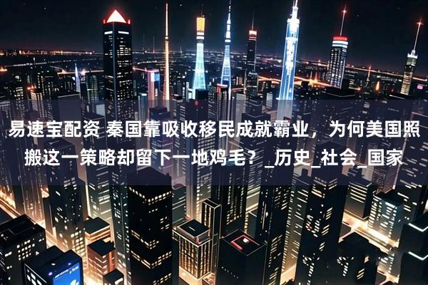易速宝配资 秦国靠吸收移民成就霸业，为何美国照搬这一策略却留下一地鸡毛？_历史_社会_国家