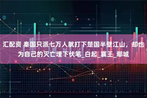 汇配资 秦国只派七万人就打下楚国半壁江山，却也为自己的灭亡埋下伏笔_白起_襄王_鄢城