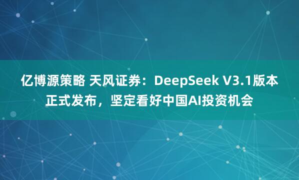 亿博源策略 天风证券：DeepSeek V3.1版本正式发布，坚定看好中国AI投资机会
