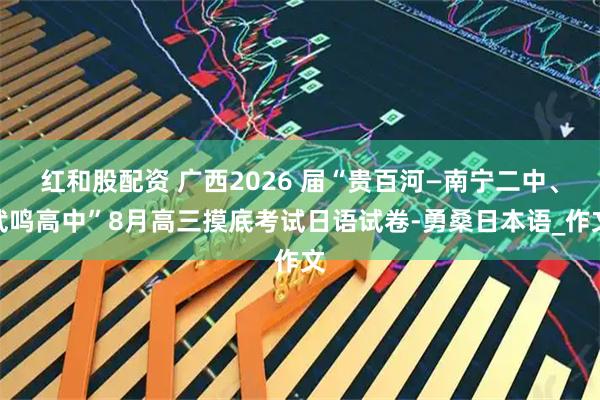 红和股配资 广西2026 届“贵百河—南宁二中、武鸣高中”8月高三摸底考试日语试卷-勇桑日本语_作文