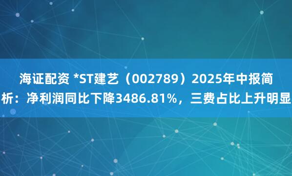 海证配资 *ST建艺（002789）2025年中报简析：净利润同比下降3486.81%，三费占比上升明显