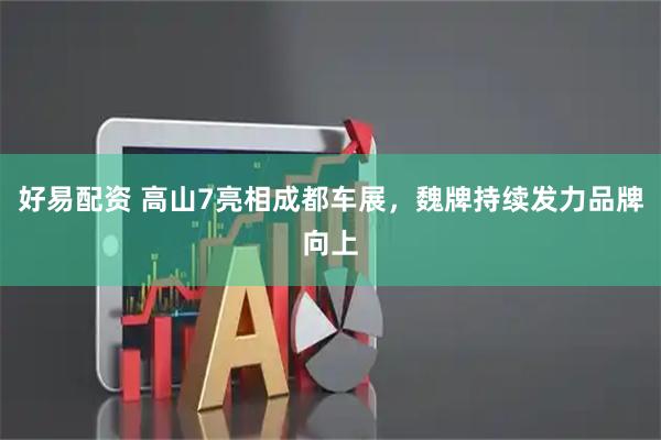 好易配资 高山7亮相成都车展，魏牌持续发力品牌向上