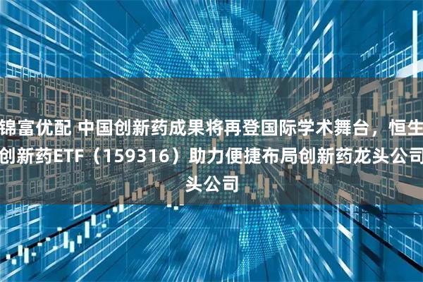 锦富优配 中国创新药成果将再登国际学术舞台，恒生创新药ETF（159316）助力便捷布局创新药龙头公司