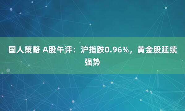 国人策略 A股午评:沪指跌0.96%,黄金股延续强势