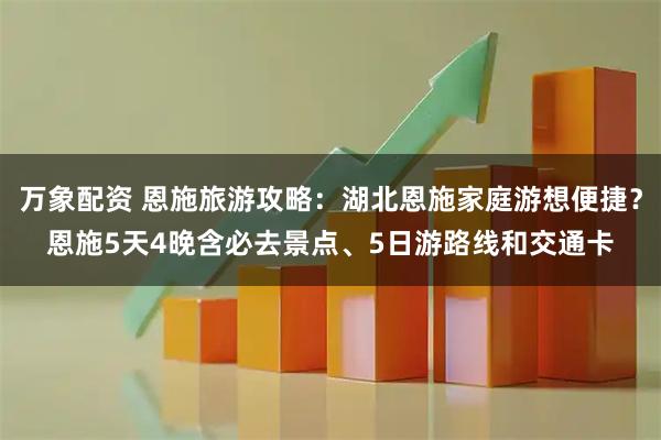 万象配资 恩施旅游攻略：湖北恩施家庭游想便捷？恩施5天4晚含必去景点、5日游路线和交通卡