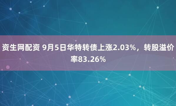 资生网配资 9月5日华特转债上涨2.03%，转股溢价率83.26%