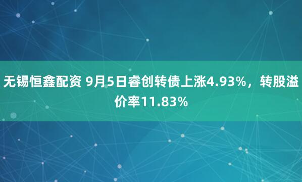 无锡恒鑫配资 9月5日睿创转债上涨4.93%，转股溢价率11.83%