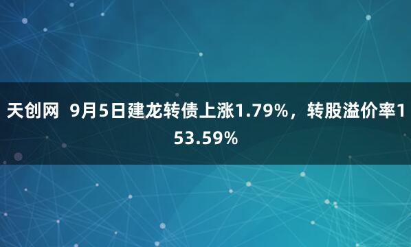 天创网  9月5日建龙转债上涨1.79%，转股溢价率153.59%
