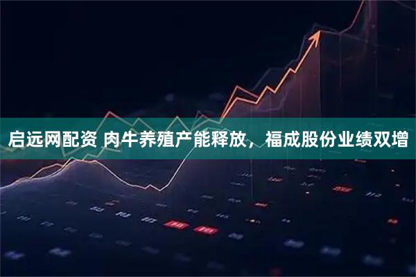 启远网配资 肉牛养殖产能释放，福成股份业绩双增