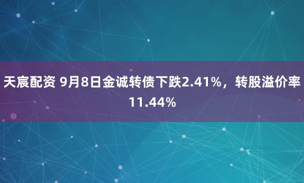 天宸配资 9月8日金诚转债下跌2.41%,转股溢价率11.44%