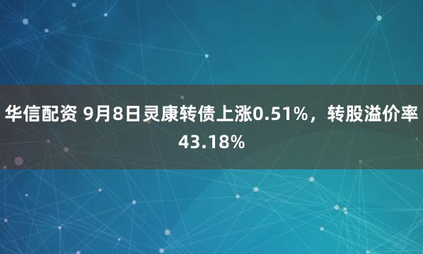 华信配资 9月8日灵康转债上涨0.51%，转股溢价率43.18%