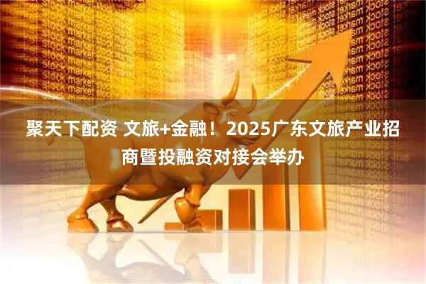 聚天下配资 文旅+金融！2025广东文旅产业招商暨投融资对接会举办