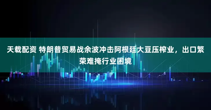 天载配资 特朗普贸易战余波冲击阿根廷大豆压榨业，出口繁荣难掩行业困境