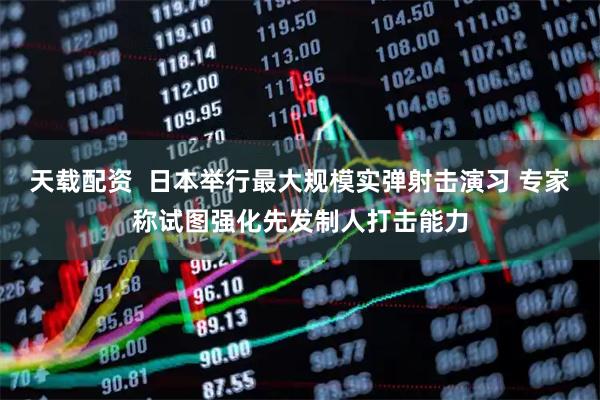 天载配资  日本举行最大规模实弹射击演习 专家称试图强化先发制人打击能力