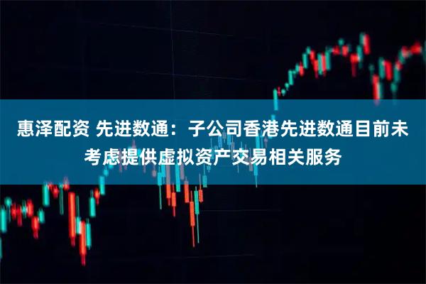 惠泽配资 先进数通：子公司香港先进数通目前未考虑提供虚拟资产交易相关服务