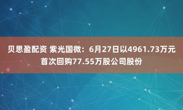 贝思盈配资 紫光国微：6月27日以4961.73万元首次回购77.55万股公司股份