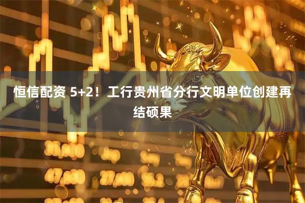恒信配资 5+2!工行贵州省分行文明单位创建再结硕果
