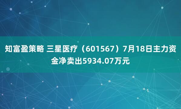 知富盈策略 三星医疗(601567)7月18日主力资金净卖出5934.07万元