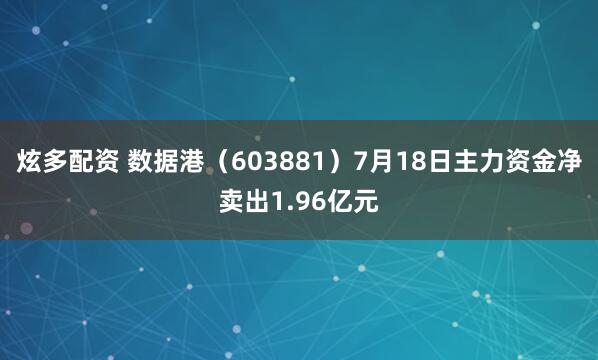 炫多配资 数据港（603881）7月18日主力资金净卖出1.96亿元
