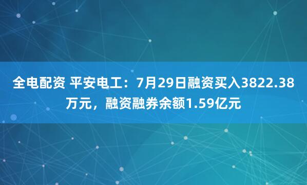 全电配资 平安电工：7月29日融资买入3822.38万元，融资融券余额1.59亿元