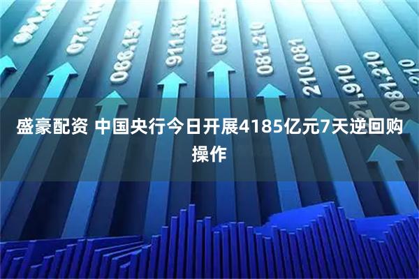 盛豪配资 中国央行今日开展4185亿元7天逆回购操作