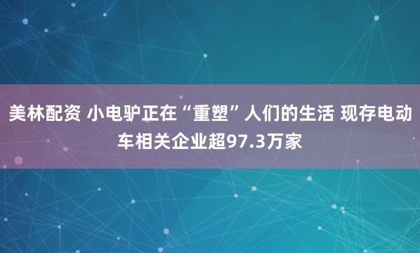 美林配资 小电驴正在“重塑”人们的生活 现存电动车相关企业超97.3万家