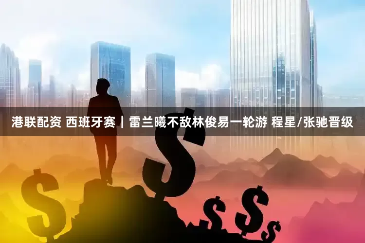 港联配资 西班牙赛｜雷兰曦不敌林俊易一轮游 程星/张驰晋级