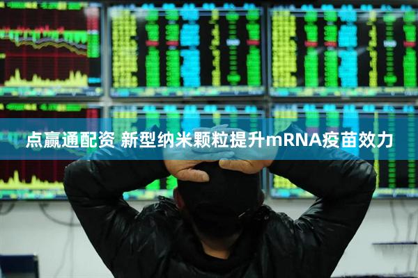 点赢通配资 新型纳米颗粒提升mRNA疫苗效力