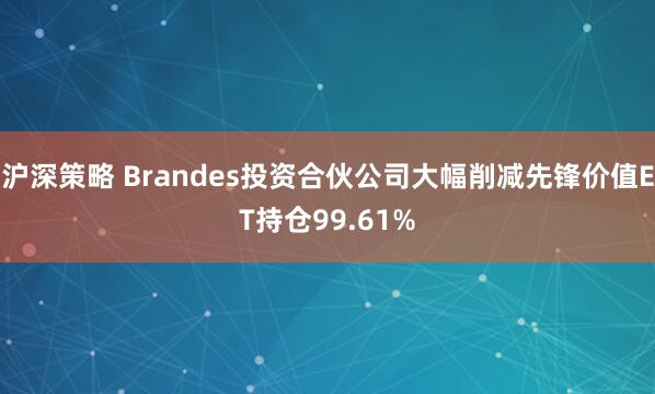 沪深策略 Brandes投资合伙公司大幅削减先锋价值ET持仓99.61%