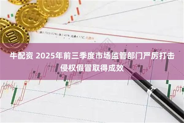 牛配资 2025年前三季度市场监管部门严厉打击侵权假冒取得成效