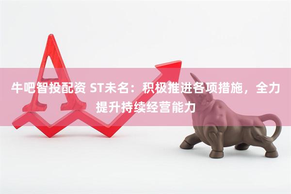 牛吧智投配资 ST未名：积极推进各项措施，全力提升持续经营能力
