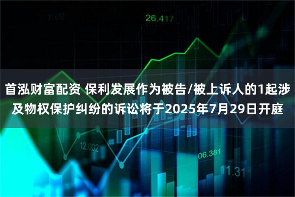 首泓财富配资 保利发展作为被告/被上诉人的1起涉及物权保护纠纷的诉讼将于2025年7月29日开庭