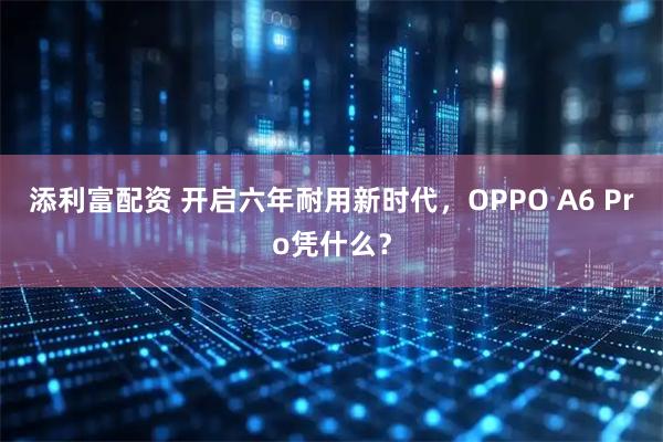 添利富配资 开启六年耐用新时代，OPPO A6 Pro凭什么？
