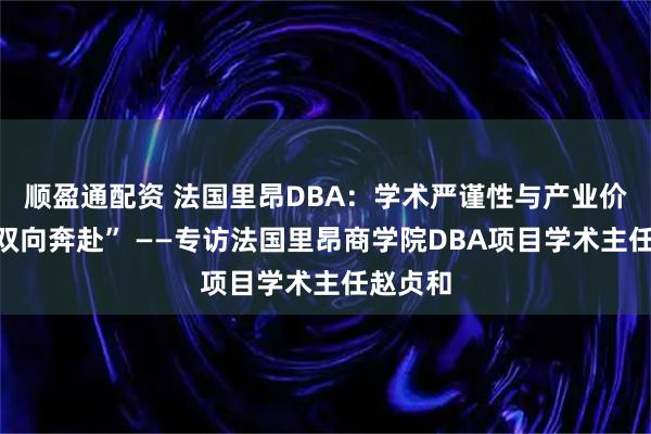 顺盈通配资 法国里昂DBA：学术严谨性与产业价值的“双向奔赴” ——专访法国里昂商学院DBA项目学术主任赵贞和