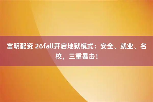 富明配资 26fall开启地狱模式：安全、就业、名校，三重暴击！