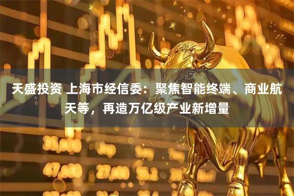 天盛投资 上海市经信委：聚焦智能终端、商业航天等，再造万亿级产业新增量