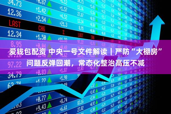 爱钱包配资 中央一号文件解读｜严防“大棚房”问题反弹回潮，常态化整治高压不减